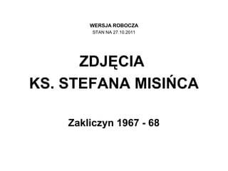 WERSJA ROBOCZA
         STAN NA 27.10.2011




      ZDJĘCIA
KS. STEFANA MISIŃCA

    Zakliczyn 1967 - 68
 