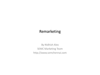 Remarketing
By Nidhish Alex
SEMC Marketing Team
http://www.semchennai.com
 