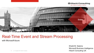 | © Copyright 2015 Hitachi Consulting1
Real-Time Event and Stream Processing
with Microsoft Azure
Khalid M. Salama
Microsoft Business Intelligence
Hitachi Consulting UK
We Make it Happen. Better.
 