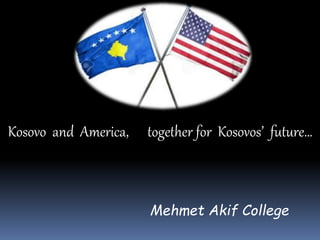 Kosovo and America, together for Kosovos’ future…
Mehmet Akif College
 