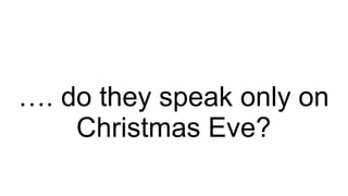 …. do they speak only on
Christmas Eve?

 