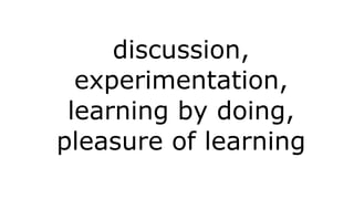 discussion,
experimentation,
learning by doing,
pleasure of learning

 