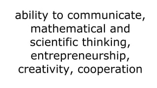 ability to communicate,
mathematical and
scientific thinking,
entrepreneurship,
creativity, cooperation

 