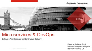 | © Copyright 2015 Hitachi Consulting1
Microservices & DevOps
Software Architectures for Continuous Delivery
Khalid M. Salama, Ph.D.
Business Insights & Analytics
Hitachi Consulting UK
We Make it Happen. Better.
 