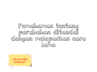 Pemahaman tentang
perubahan ditandai
dengan melepaskan cara
lama
Lalu apa langkah 
selanjutnya?
 