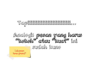 Tapiiiiiiiiiiiiiiiiiiiiiiiiii
Analogi; pesan yang harus
kokoh atau kuat ini
sudah kuno
Lalu pesan 
harus gimana?
 