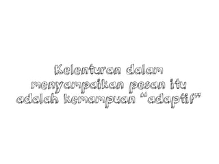 Kelenturan dalam
menyampaikan pesan itu
adalah kemampuan adaptif
 