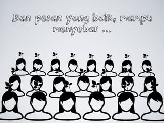 Dan pesan yang baik, mampu
menyebar 
 