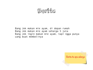 Bang Jek makan mie ayam, di depan rumah
Bang Jek makan mie ayam seharga 5 juta
Bang Jek ingin makan mie ayam, tapi ngga punya
uang buat membelinya
Berita itu apa adanya
Berita
 