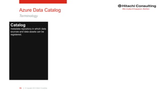 | © Copyright 2015 Hitachi Consulting105
Azure Data Catalog
Terminology
Catalog
metadata repository in which data
sources and data assets can be
registered.
 