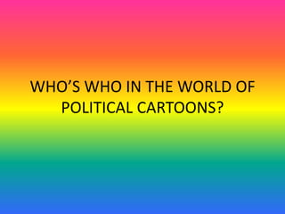 WHO’S WHO IN THE WORLD OF
POLITICAL CARTOONS?
 