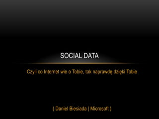 Czyli co Internet wie o Tobie, tak naprawdę dzięki Tobie ( Daniel Biesiada | Microsoft )  Social data 