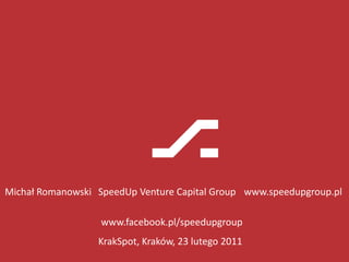 SpeedUp Venture Capital Group www.speedupgroup.pl Michał Romanowski www.facebook.pl/speedupgroup KrakSpot, Kraków, 23 lutego 2011 