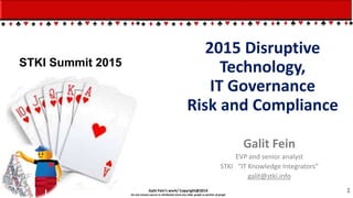 Galit Fein’s work/ Copyright@2014
Do not remove source or attribution from any slide, graph or portion of graph
Galit Fein
EVP and senior analyst
STKI “IT Knowledge Integrators”
galit@stki.info
1
2015 Disruptive
Technology,
IT Governance
Risk and Compliance
STKI Summit 2015
 