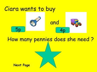 Ciara wants to buy and 5p 4p How many pennies does she need ? Next Page 