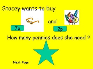 Stacey wants to buy and 7p 2p How many pennies does she need ? Next Page 