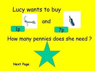 Lucy wants to buy and 1p 7p How many pennies does she need ? Next Page 
