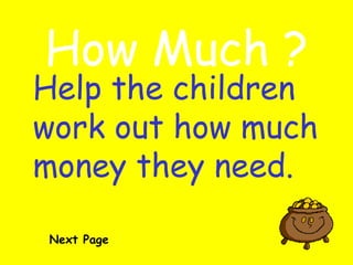 How Much ? Help the children  work out how much  money they need.   Next Page 