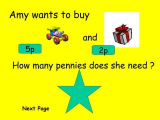 Amy wants to buy and How many pennies does she need ? 5p 2p Next Page 