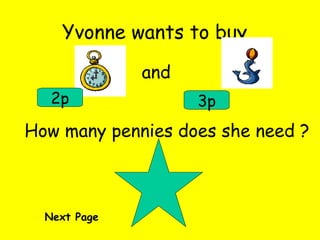 Yvonne wants to buy and 2p 3p How many pennies does she need ? Next Page 