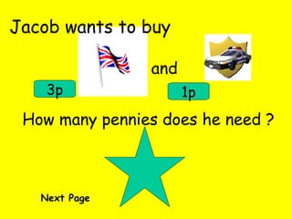 Jacob wants to buy and 3p 1p How many pennies does he need ? Next Page 