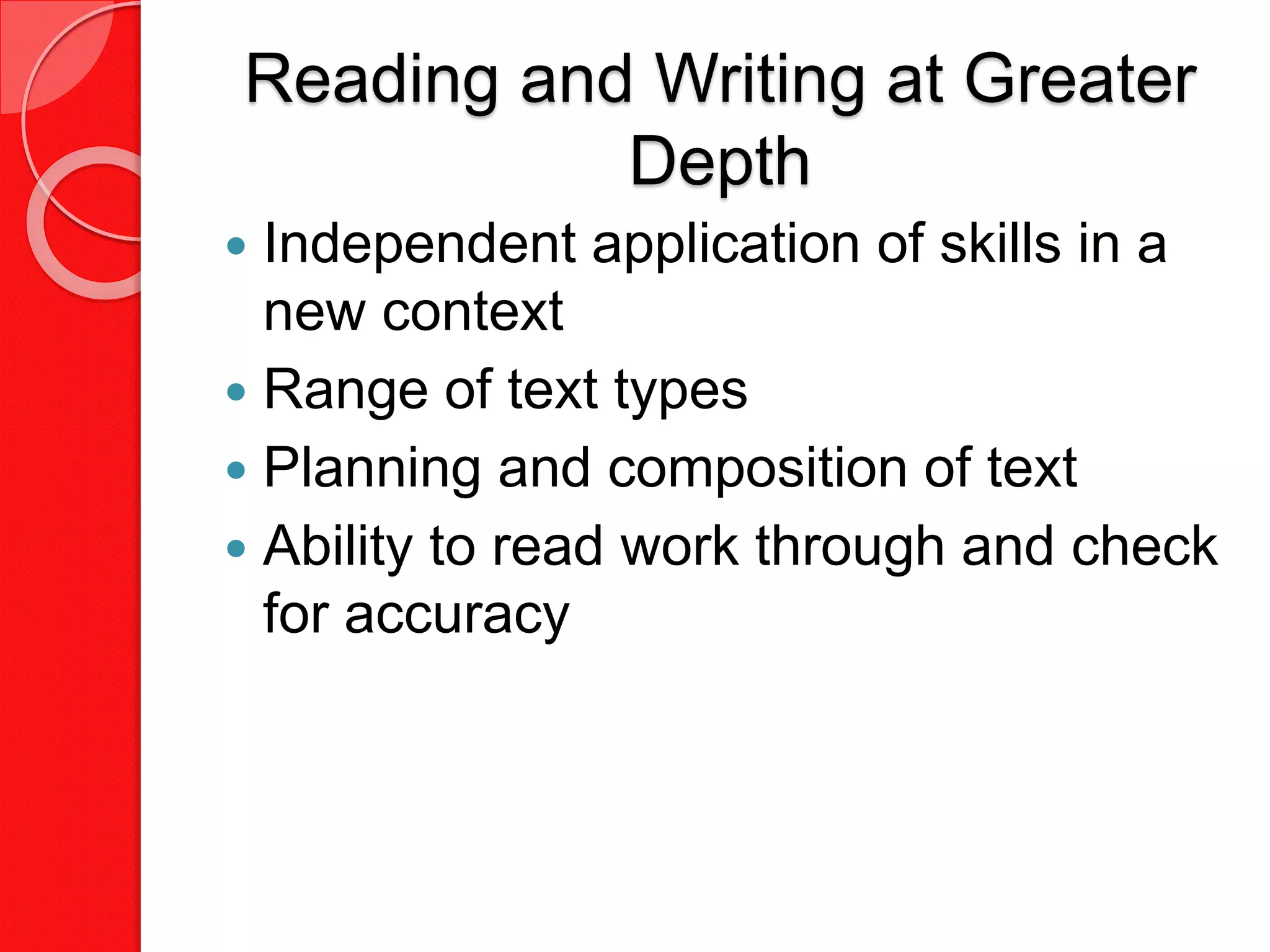 Reading and Writing at Greater
Depth
 Independent application of skills in a
new context
 Range of text types
 Planning and composition of text
 Ability to read work through and check
for accuracy
 