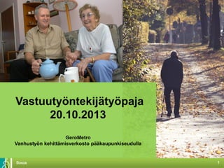 1Socca
Vastuutyöntekijätyöpaja
20.10.2013
GeroMetro
Vanhustyön kehittämisverkosto pääkaupunkiseudulla
 