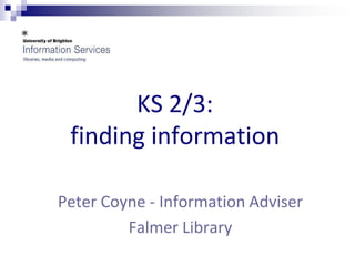 KS 2/3: finding information  Peter Coyne - Information Adviser  Falmer Library 