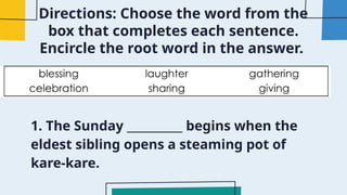 Directions: Choose the word from the
box that completes each sentence.
Encircle the root word in the answer.
1. The Sunday __________ begins when the
eldest sibling opens a steaming pot of
kare-kare.
 