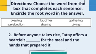 Directions: Choose the word from the
box that completes each sentence.
Encircle the root word in the answer.
2. Before anyone takes rice, Tatay offers a
heartfelt _________ for the meal and the
hands that prepared it.
 