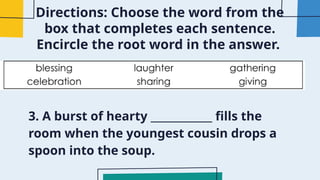 Directions: Choose the word from the
box that completes each sentence.
Encircle the root word in the answer.
3. A burst of hearty ____________ fills the
room when the youngest cousin drops a
spoon into the soup.
 