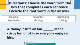Directions: Choose the word from the
box that completes each sentence.
Encircle the root word in the answer.
4. Nanay insists on fair ________ of the
crispy lechon skin so everyone enjoys a
bite.
 