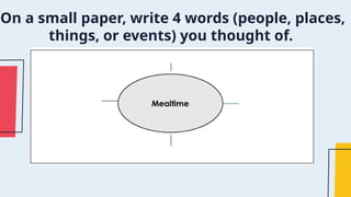 On a small paper, write 4 words (people, places,
things, or events) you thought of.
 