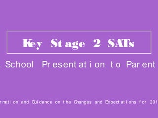 Key St age 2 SATs
r mat i on and Gui dance on t he Changes and Expect at i ons f or 2015
A School Pr esent at i on t o Par ent s
 