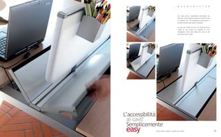 _   K    O     S    M    O       S   Y    S    T    E    M




                                        Una 'fascia tecnica' ispezionabile direttamente dal
                                        piano per l'intera lunghezza permette di risolvere tutte
                                        le esigenze del wire-management garantendo la
                                        massima fruibilità dello spazio orizzontale.


                                        An open-view 'technical strip' is set along the entire
                                        length of the surface for handling all wire
                                        management needs and making the most of the
                                        horizontal space on offer.




L’accessibilità
  ai cavi?
  Semplicemente
 easy       What about cables? Couldn't be easier                                                  51
 