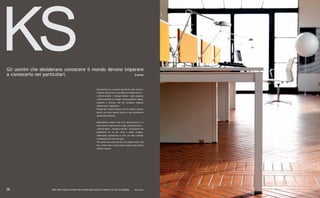 KS
Gli uomini che desiderano conoscere il mondo devono imparare
a conoscerlo nei particolari.                           Eraclito




                                                              Kosmosystem ha la propria peculiarità nella struttura
                                                              condivisa. Nasce cioè in una logica di moltiplicazione...
                                                              a effetto domino - e dunque infinito! - delle situazioni
                                                              e delle possibilità di impiego. Dalla postazione singola,
                                                              compatta e discreta, alle più complesse esigenze
                                                              dimensionali e tipologiche.
                                                              Pensato per l'ufficio moderno, ha un impatto estetico
                                                              deciso, una forte valenza tecnica e una straordinaria
                                                              essenzialità modulare.


                                                              Kosmosystem's unique trait is its shared structure. In
                                                              other words, it derives from a logic of multiplication...
                                                              a domino effect - therefore infinite! - of situations and
                                                              possibilities for its use. From a single, compact,
                                                              understated workstation to even the most complex
                                                              arrangements for size and type.
                                                              The system was conceived for the modern office and
                                                              has a feisty look, strong techno content and striking
                                                              modular essence.




06                   Men who want to know the world must learn to know it in all its details.               Heraclitus
 