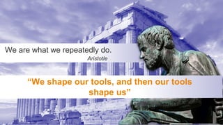 56
We are what we repeatedly do.
Aristotle
“We shape our tools, and then our tools
shape us”
 