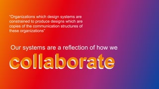 Conway’s Law
Our systems are a reflection of how we
collaboratecollaborate
“Organizations which design systems are
constra...