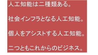 人工知能は二種類ある。
社会インフラとなる人工知能。
個人をアシストする人工知能。
二つともこれからのビジネス。
 