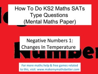 How To Do KS2 Maths SATs
Type Questions
(Mental Maths Paper)
Negative Numbers 1:
Changes In Temperature
For more maths help & free games related
to this, visit: www.makemymathsbetter.com

 