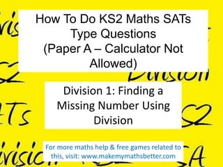 How To Do KS2 Maths SATs
Type Questions
(Paper A – Calculator Not
Allowed)
Division 1: Finding a
Missing Number Using
Division
For more maths help & free games related to
this, visit: www.makemymathsbetter.com

 