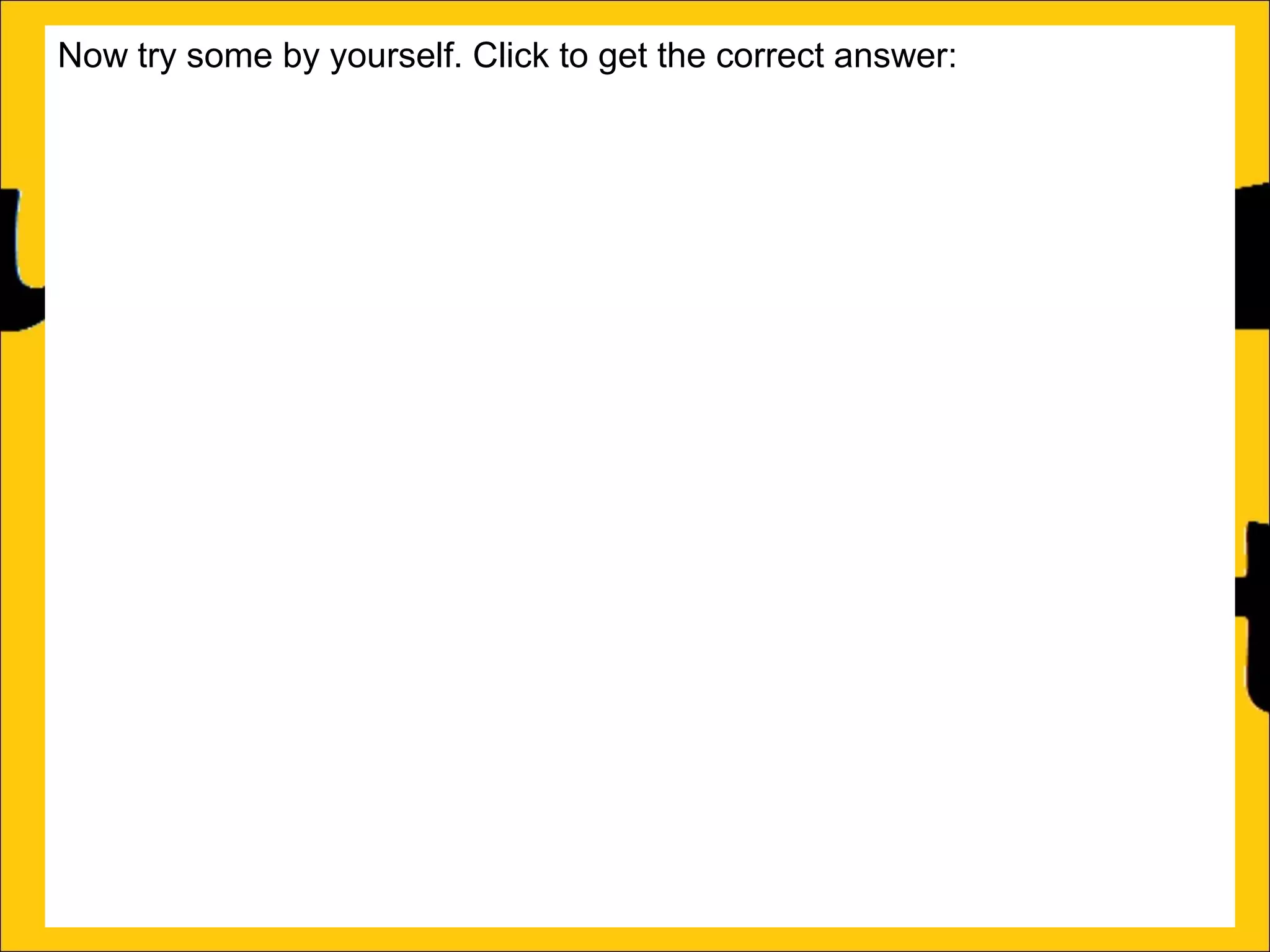 Now try some by yourself. Click to get the correct answer:
a)Barry has 106 marbles. He gives 39 to his friends. How many does he
now have?
67
b)Sally has 85 stickers. She loses 26 of them. How many stickers does
she now have? 59
c)Amy’s book is 450 pages long. She has read 188 pages. How many
more pages must she read to finish the book? 262
d)Katy has a piece of string that is 275cm long. She cuts off a piece that is
99cm long. What length of string does she now have? 176cm
e)Rachel can jump 167cm and Ann can jump 94cm. How much further
can Rachel jump than Ann?
f)A red bike costs £375 and a blue bike costs £430. How much more does
the blue bike cost?

 