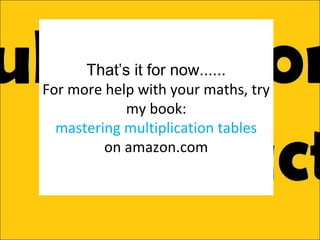 That’s it for now......
For more help with your maths, try
my book:
mastering multiplication tables
on amazon.com

 