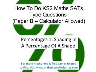 How To Do KS2 Maths SATs
Type Questions
(Paper B – Calculator Allowed)
Percentages 1: Shading In
A Percentage Of A Shape
For more maths help & free games related
to this, visit: www.makemymathsbetter.com

 
