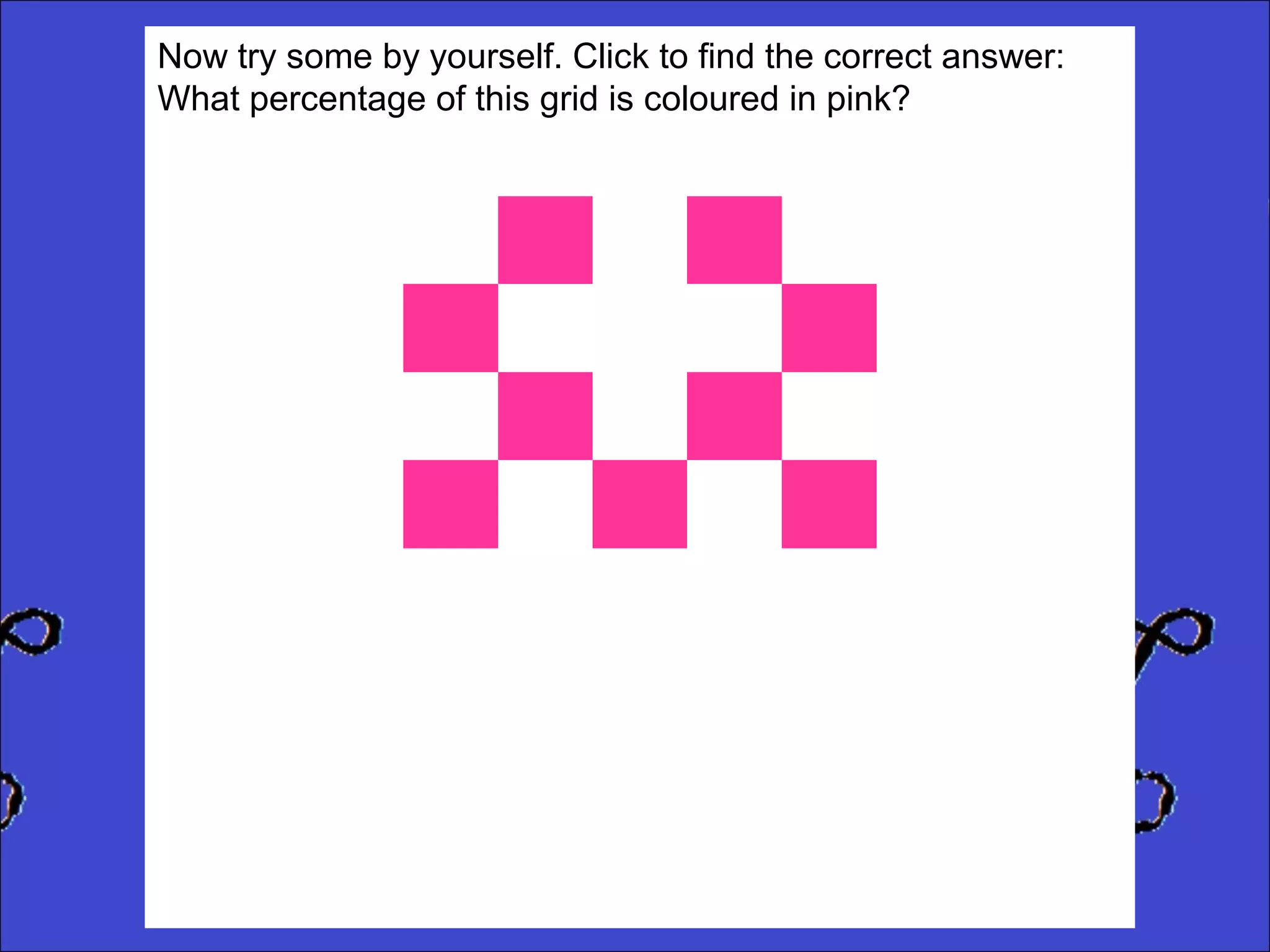 Now try some by yourself. Click to find the correct answer:
What percentage of this grid is coloured in pink?

 