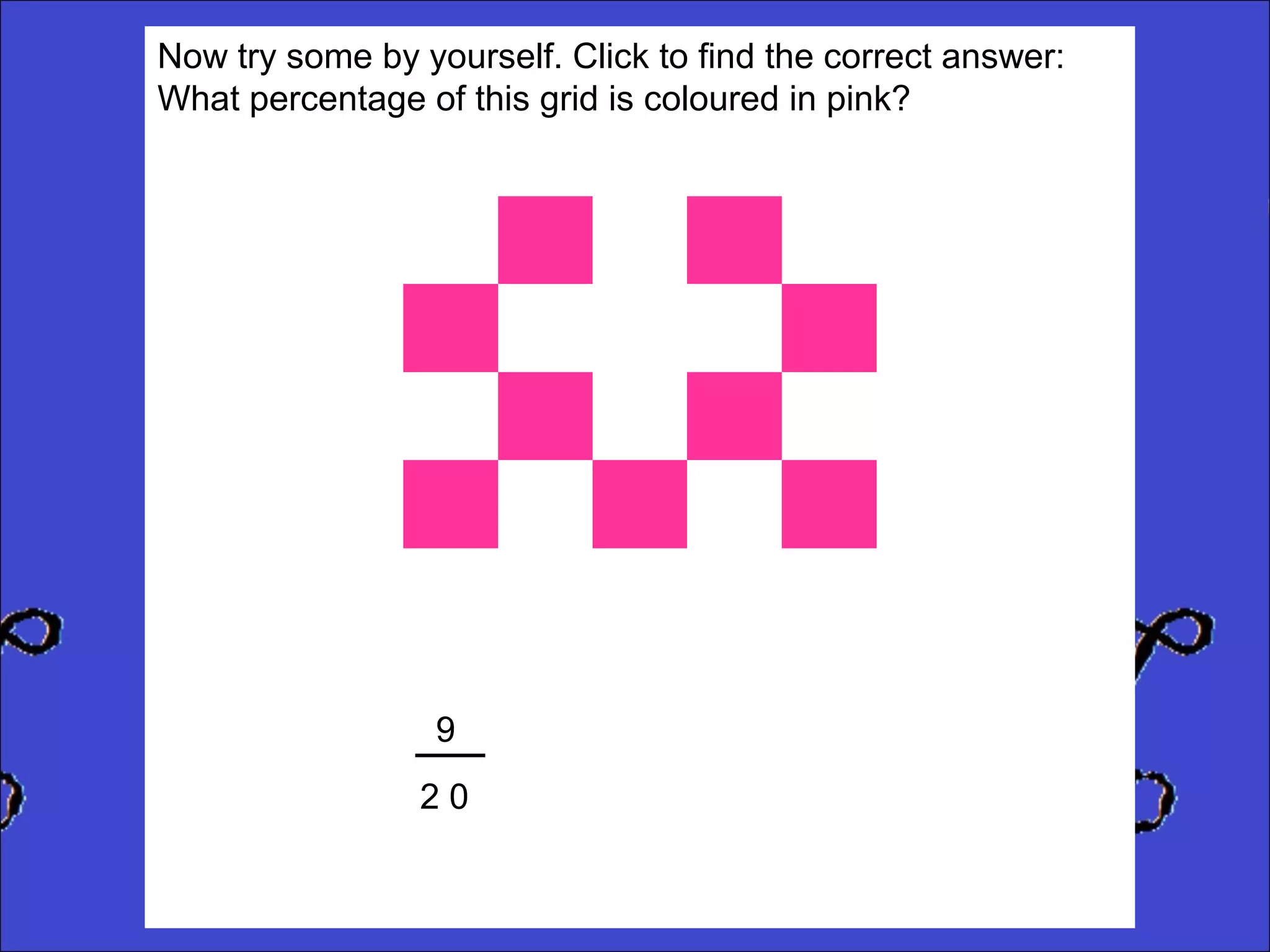 Now try some by yourself. Click to find the correct answer:
What percentage of this grid is coloured in pink?

9
20

 