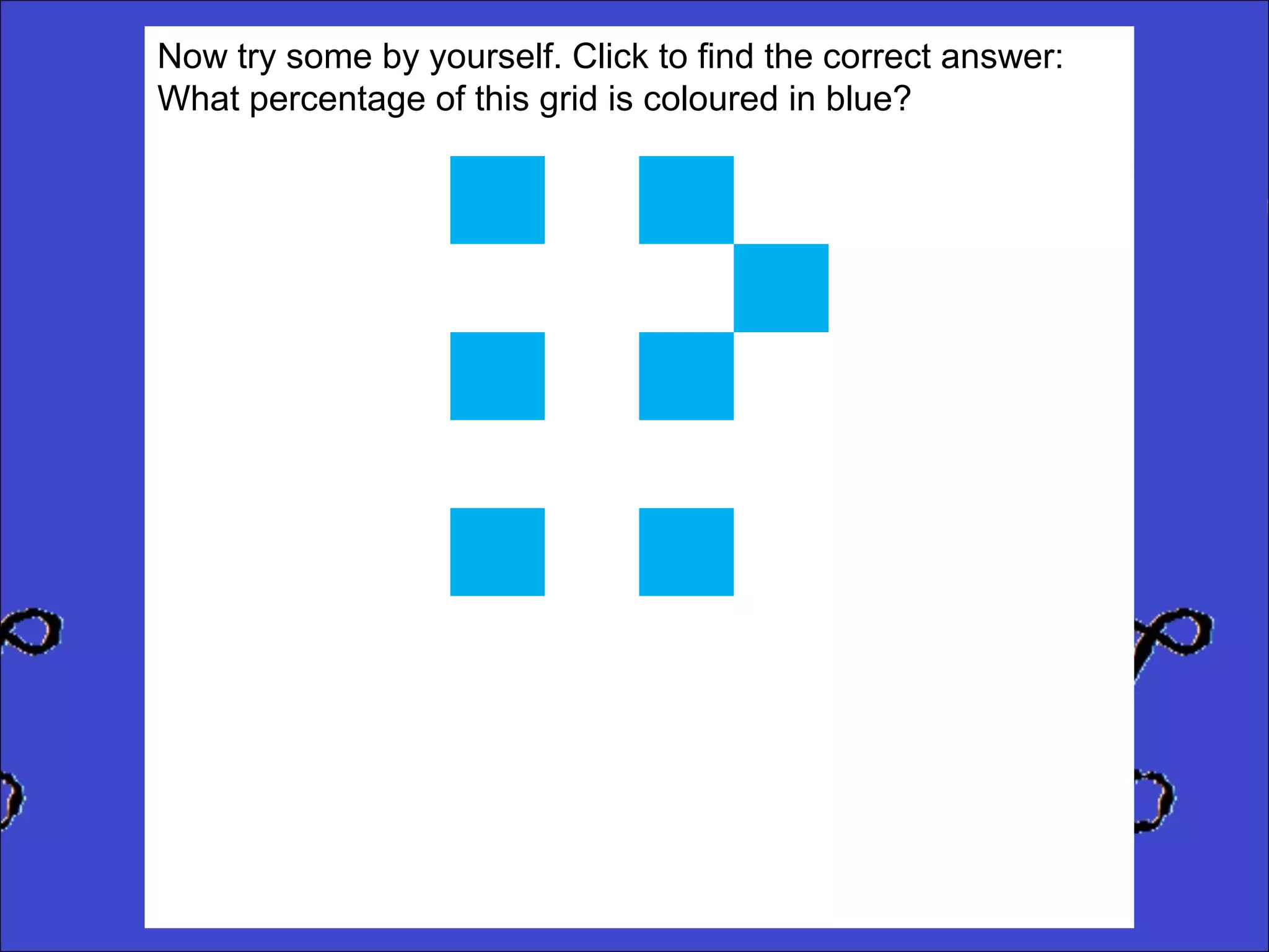 Now try some by yourself. Click to find the correct answer:
What percentage of this grid is coloured in blue?

 
