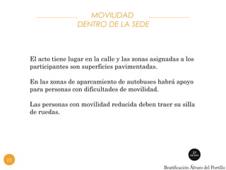 MOVILIDAD 
DENTRO DE LA SEDE 
El acto tiene lugar en la calle y las zonas asignadas a los 
participantes son superficies pavimentadas. 
En las zonas de aparcamiento de autobuses habrá apoyo 
para personas con dificultades de movilidad. 
Las personas con movilidad reducida deben traer su silla 
de ruedas. 
21 
 