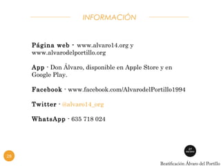 INFORMACIÓN 
Página web - www.alvaro14.org y 
www.alvarodelportillo.org 
App - Don Álvaro, disponible en Apple Store y en 
Google Play. 
Facebook - www.facebook.com/AlvarodelPortillo1994 
Twitter - @alvaro14_org 
WhatsApp - 635 718 024 
28 
