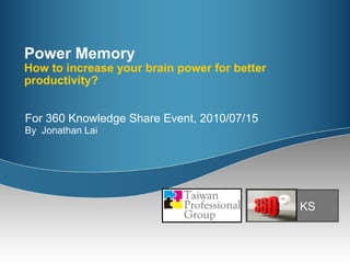 Power Memory How to increase your brain power for better productivity? For 360 Knowledge Share Event, 2010/07/15 By  Jonathan Lai KS 